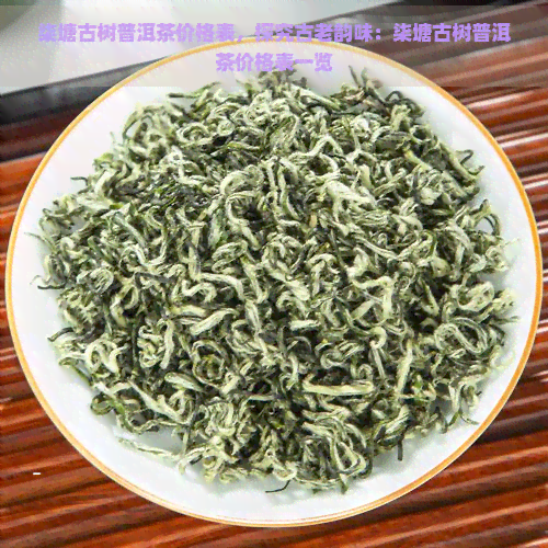 柒塘古树普洱茶价格表，探究古老韵味：柒塘古树普洱茶价格表一览