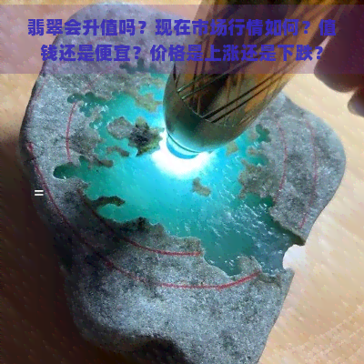 翡翠会升值吗？现在市场行情如何？值钱还是便宜？价格是上涨还是下跌？