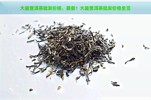 大益普洱茶批发价格，最新！大益普洱茶批发价格全览