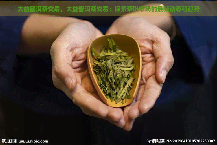 大益普洱茶交易，大益普洱茶交易：探索茶叶市场的最新动态和趋势