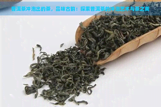 普洱茶冲泡出的茶，品味古韵：探索普洱茶的冲泡艺术与茶之美