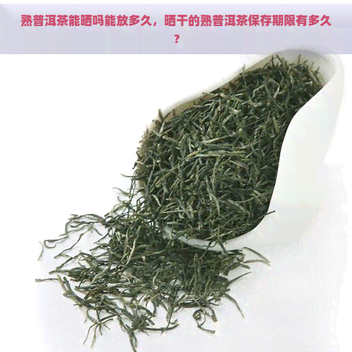 熟普洱茶能晒吗能放多久，晒干的熟普洱茶保存期限有多久？