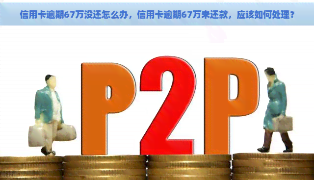 信用卡逾期67万没还怎么办，信用卡逾期67万未还款，应该如何处理？