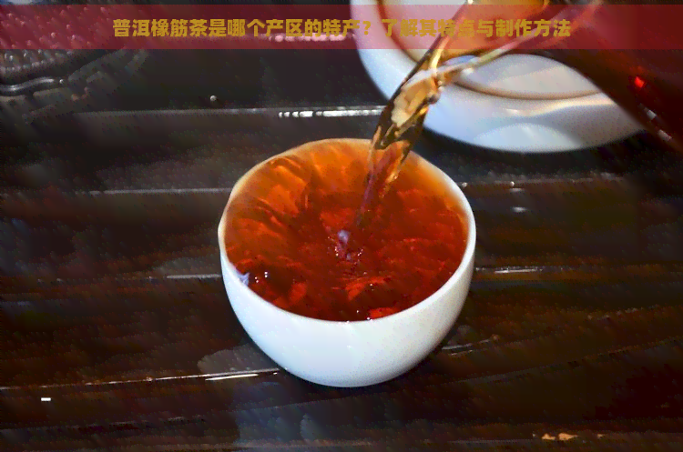 普洱橡筋茶是哪个产区的特产？了解其特点与制作方法