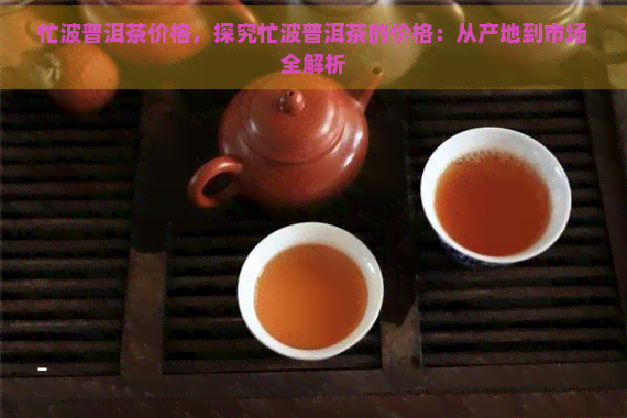 忙波普洱茶价格，探究忙波普洱茶的价格：从产地到市场全解析