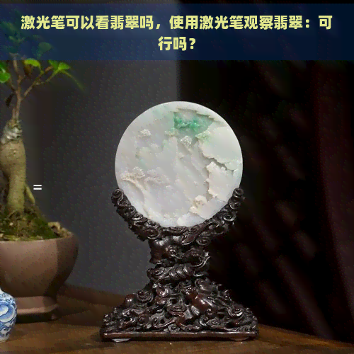 激光笔可以看翡翠吗，使用激光笔观察翡翠：可行吗？