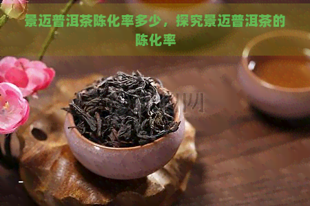 景迈普洱茶陈化率多少，探究景迈普洱茶的陈化率