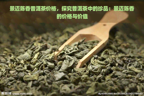 景迈陈香普洱茶价格，探究普洱茶中的珍品：景迈陈香的价格与价值