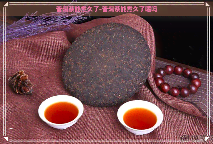 普洱茶能煮久了-普洱茶能煮久了喝吗