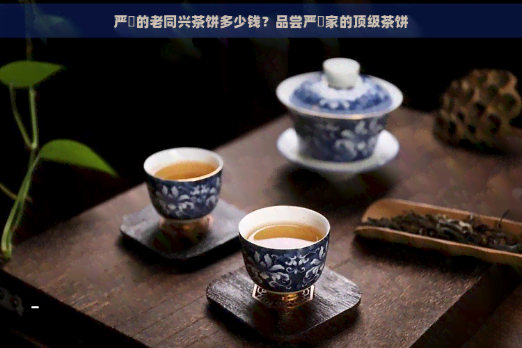 严峫的老同兴茶饼多少钱？品尝严峫家的顶级茶饼