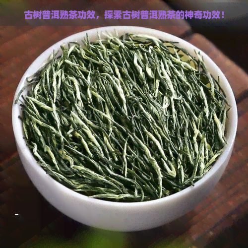 古树普洱熟茶功效，探索古树普洱熟茶的神奇功效！