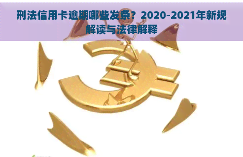 刑法信用卡逾期哪些发条？2020-2021年新规解读与法律解释