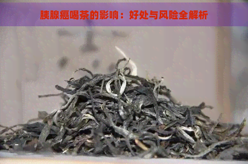 胰腺癌喝茶的影响：好处与风险全解析