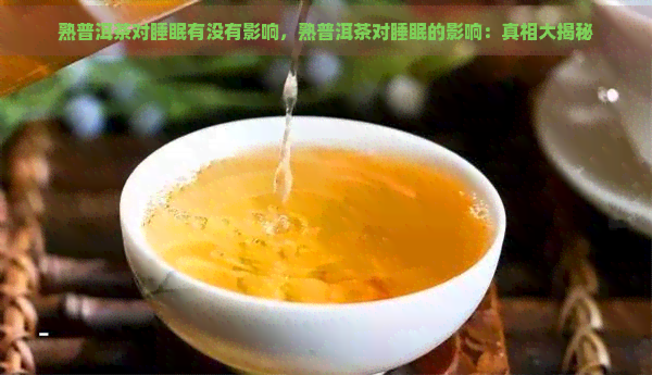 熟普洱茶对睡眠有没有影响，熟普洱茶对睡眠的影响：真相大揭秘