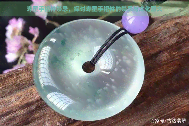 寿星手把件禁忌，探讨寿星手把件的禁忌与文化意义