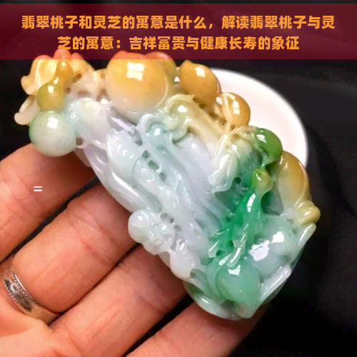 翡翠桃子和灵芝的寓意是什么，解读翡翠桃子与灵芝的寓意：吉祥富贵与健康长寿的象征