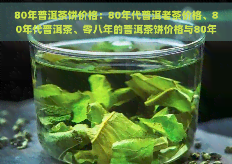 80年普洱茶饼价格：80年代普洱老茶价格、80年代普洱茶、零八年的普洱茶饼价格与80年代8582普洱茶价格比较