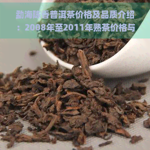 勐海陈香普洱茶价格及品质介绍：2008年至2011年熟茶价格与特点