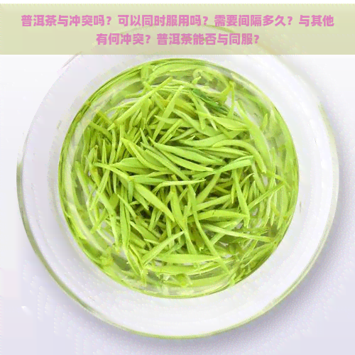 普洱茶与冲突吗？可以同时服用吗？需要间隔多久？与其他有何冲突？普洱茶能否与同服？