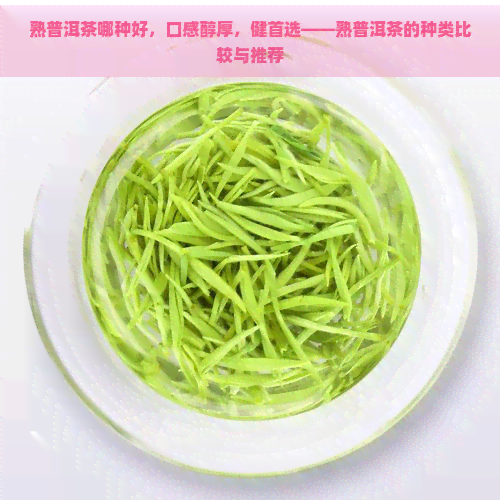 熟普洱茶哪种好，口感醇厚，健首选——熟普洱茶的种类比较与推荐