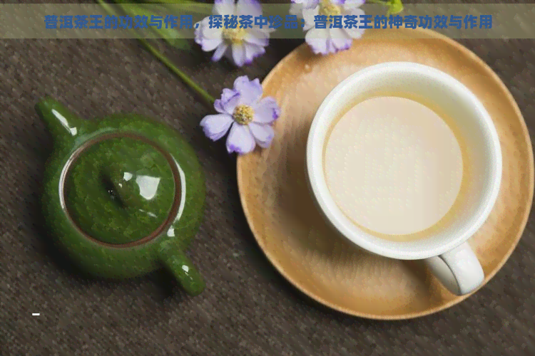 普洱茶王的功效与作用，探秘茶中珍品：普洱茶王的神奇功效与作用