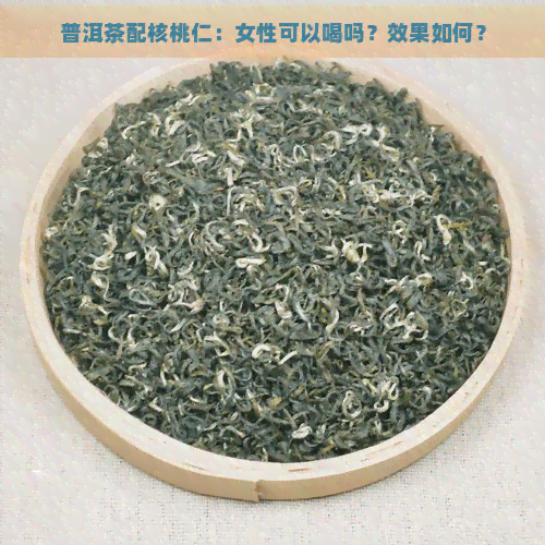 普洱茶配核桃仁：女性可以喝吗？效果如何？