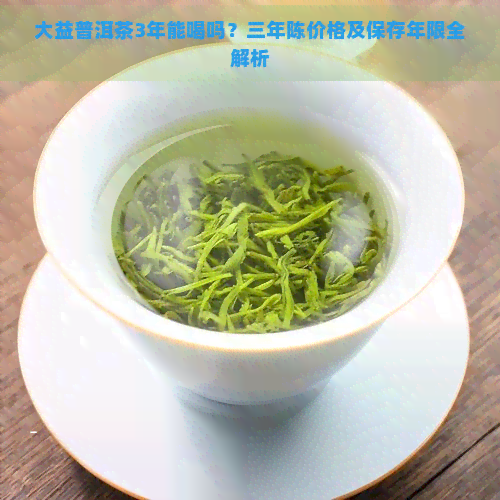 大益普洱茶3年能喝吗？三年陈价格及保存年限全解析