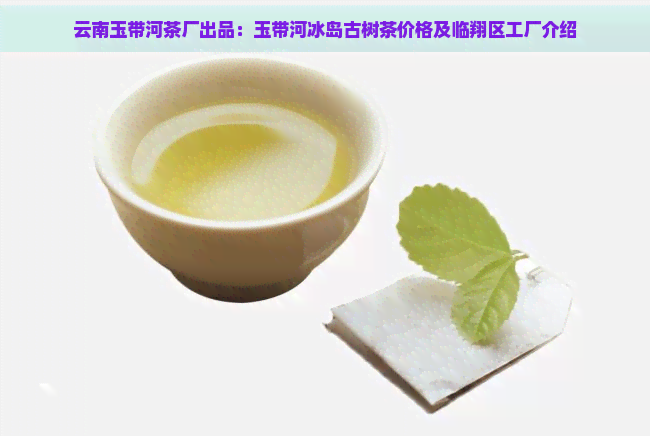 云南玉带河茶厂出品：玉带河冰岛古树茶价格及临翔区工厂介绍