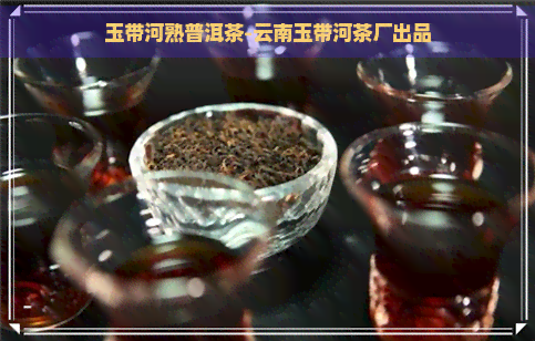 玉带河熟普洱茶-云南玉带河茶厂出品