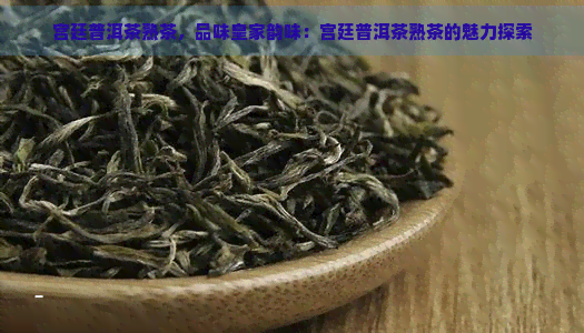 宫廷普洱茶熟茶，品味皇家韵味：宫廷普洱茶熟茶的魅力探索