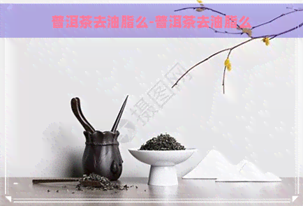 普洱茶去油脂么-普洱茶去油脂么