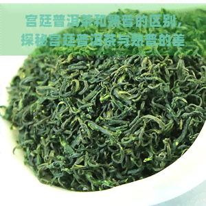 宫廷普洱茶和熟普的区别，探秘宫廷普洱茶与熟普的差异，你了解它们吗？