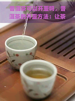 普洱茶可以开壶吗，普洱茶的开壶方法：让茶叶焕发新生命！