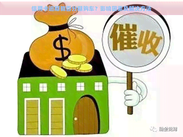 信用卡逾期能否分期购车？影响因素及解决方法