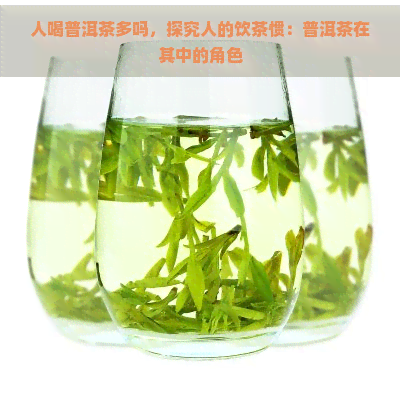 人喝普洱茶多吗，探究人的饮茶惯：普洱茶在其中的角色