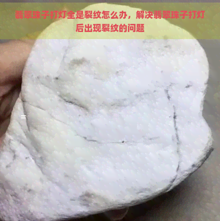 翡翠珠子打灯全是裂纹怎么办，解决翡翠珠子打灯后出现裂纹的问题