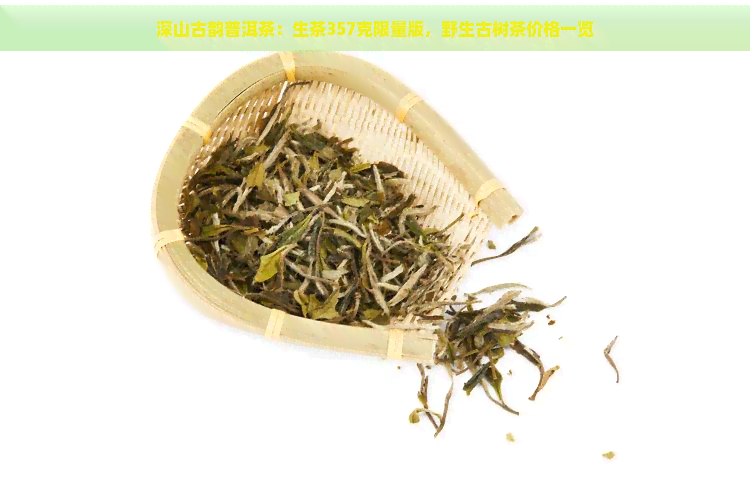 深山古韵普洱茶：生茶357克限量版，野生古树茶价格一览