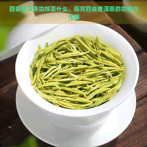 四会普洱茶功效是什么，探究四会普洱茶的功效与作用