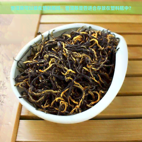 普洱茶可以装在塑料瓶吗，普洱茶是否适合存放在塑料瓶中？