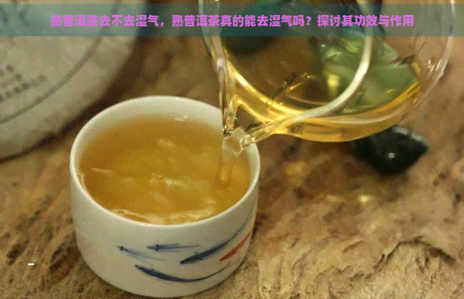 熟普洱茶去不去湿气，熟普洱茶真的能去湿气吗？探讨其功效与作用