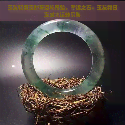 玉友和田玉时来运转吊坠，幸运之石：玉友和田玉时来运转吊坠