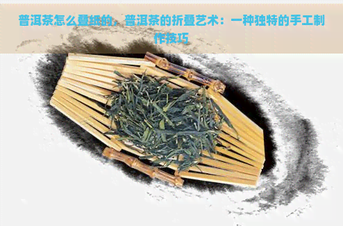 普洱茶怎么叠纸的，普洱茶的折叠艺术：一种独特的手工制作技巧