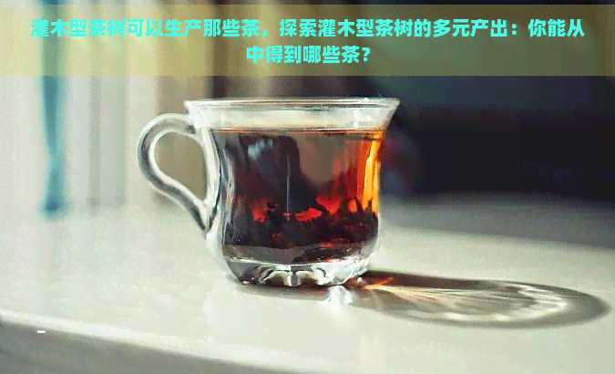 灌木型茶树可以生产那些茶，探索灌木型茶树的多元产出：你能从中得到哪些茶？