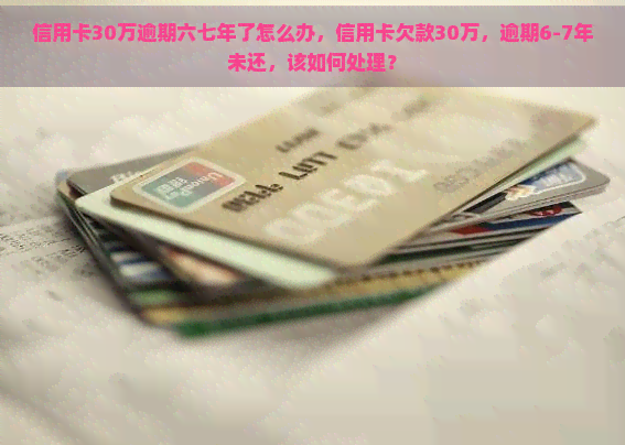 信用卡30万逾期六七年了怎么办，信用卡欠款30万，逾期6-7年未还，该如何处理？