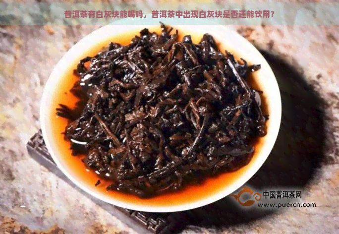 普洱茶有白灰块能喝吗，普洱茶中出现白灰块是否还能饮用？