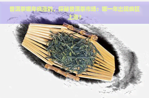 普洱茶哪年疯涨的，探秘普洱茶市场：哪一年出现疯狂上涨？