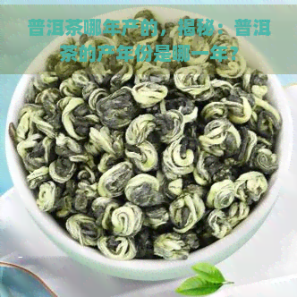 普洱茶哪年产的，揭秘：普洱茶的产年份是哪一年？