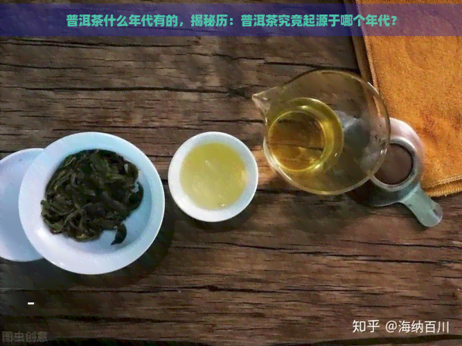 普洱茶什么年代有的，揭秘历：普洱茶究竟起源于哪个年代？