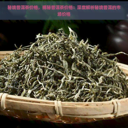 秘境普洱茶价格，揭秘普洱茶价格：深度解析秘境普洱的市场价格