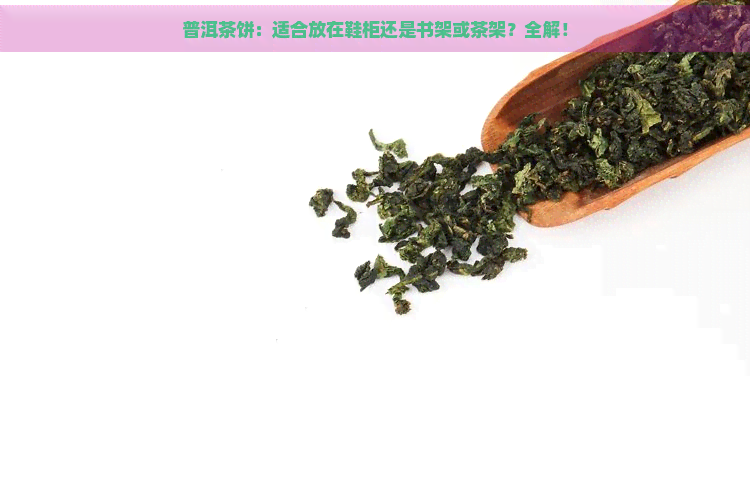 普洱茶饼：适合放在鞋柜还是书架或茶架？全解！